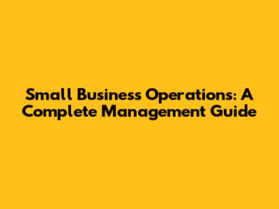 Small Business Operations: A Complete Management Guide