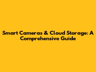 Smart Cameras & Cloud Storage: A Comprehensive Guide