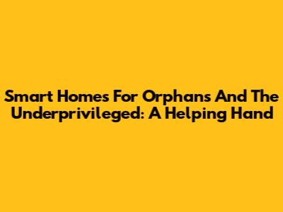Smart Homes For Orphans And The Underprivileged: A Helping Hand