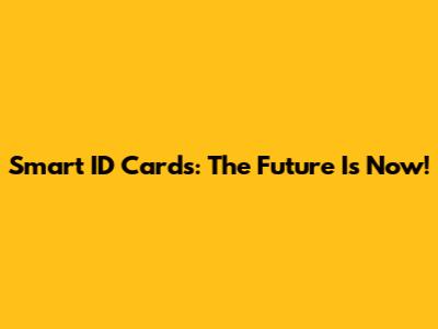 Smart ID Cards: The Future Is Now!