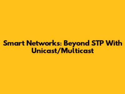 Smart Networks: Beyond STP With Unicast/Multicast