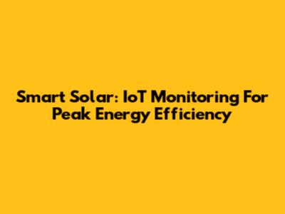 Smart Solar: IoT Monitoring For Peak Energy Efficiency