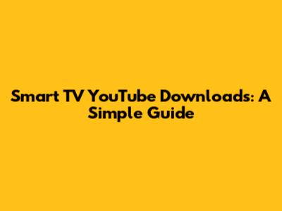 Smart TV YouTube Downloads: A Simple Guide
