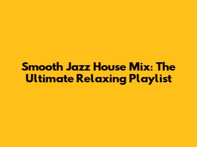 Smooth Jazz House Mix: The Ultimate Relaxing Playlist