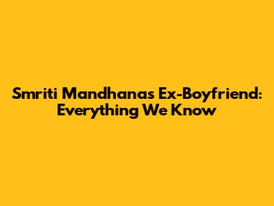 Smriti Mandhana's Ex-Boyfriend: Everything We Know