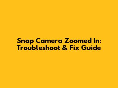 Snap Camera Zoomed In: Troubleshoot & Fix Guide