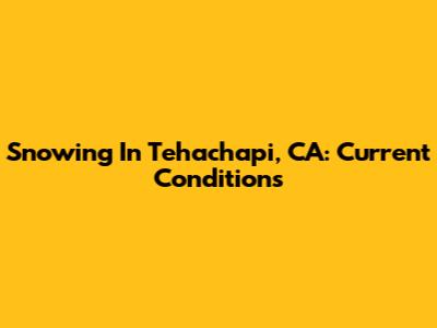 Snowing In Tehachapi, CA: Current Conditions