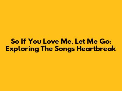 So If You Love Me, Let Me Go: Exploring The Song's Heartbreak