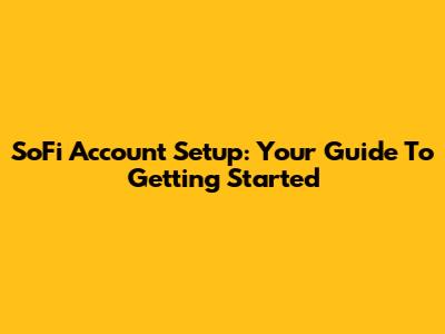 SoFi Account Setup: Your Guide To Getting Started