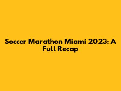 Soccer Marathon Miami 2023: A Full Recap