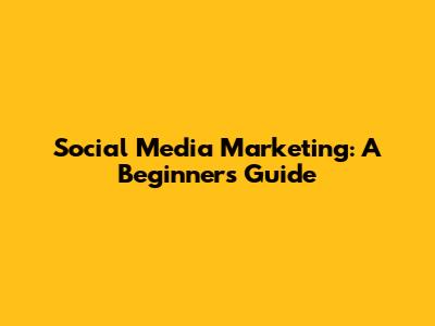 Social Media Marketing: A Beginner's Guide