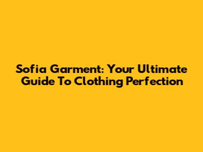 Sofia Garment: Your Ultimate Guide To Clothing Perfection