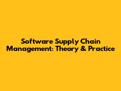Software Supply Chain Management: Theory & Practice