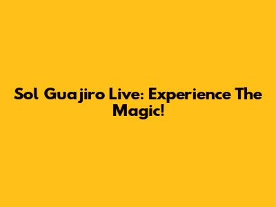Sol Guajiro Live: Experience The Magic!
