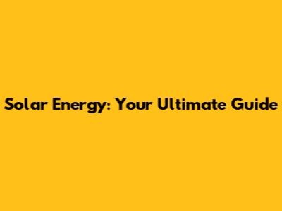 Solar Energy: Your Ultimate Guide