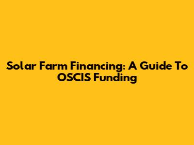 Solar Farm Financing: A Guide To OSCIS Funding
