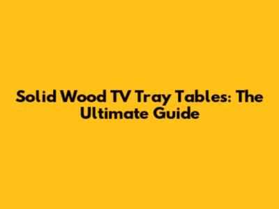Solid Wood TV Tray Tables: The Ultimate Guide