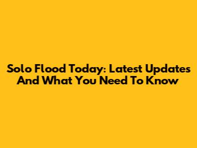 Solo Flood Today: Latest Updates And What You Need To Know