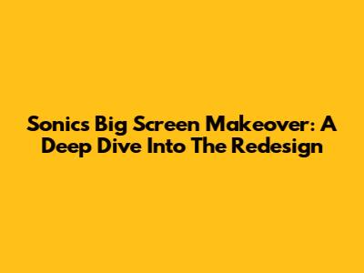 Sonic's Big Screen Makeover: A Deep Dive Into The Redesign