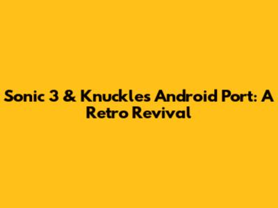 Sonic 3 & Knuckles Android Port: A Retro Revival