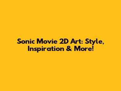 Sonic Movie 2D Art: Style, Inspiration & More!