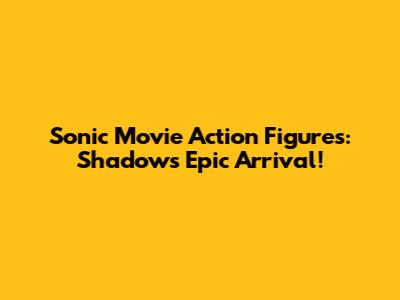 Sonic Movie Action Figures: Shadow's Epic Arrival!