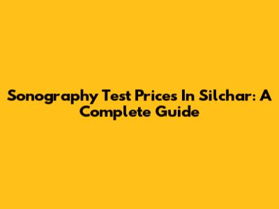 Sonography Test Prices In Silchar: A Complete Guide