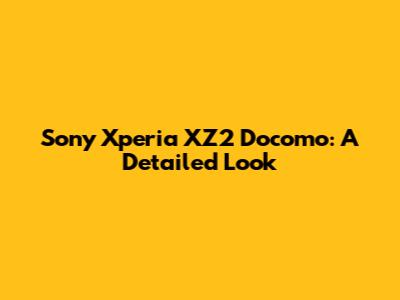 Sony Xperia XZ2 Docomo: A Detailed Look