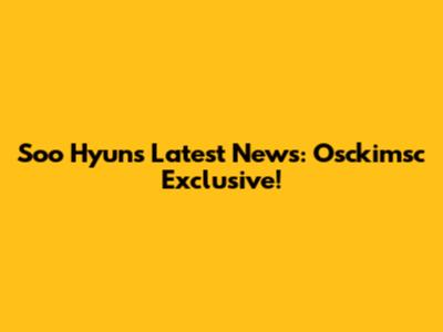 Soo Hyun's Latest News: Osckimsc Exclusive!