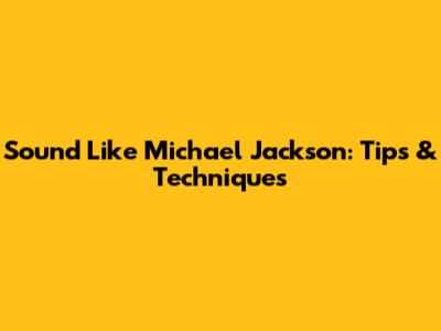 Sound Like Michael Jackson: Tips & Techniques