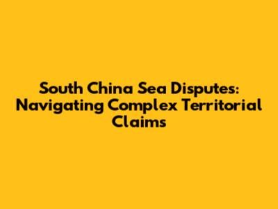 South China Sea Disputes: Navigating Complex Territorial Claims