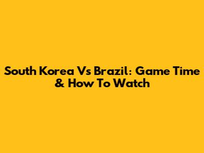 South Korea Vs Brazil: Game Time & How To Watch