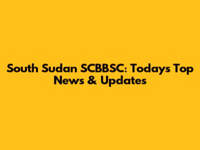 South Sudan SCBBSC: Today's Top News & Updates