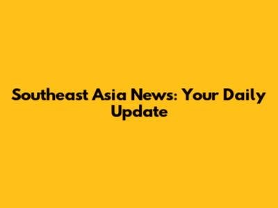 Southeast Asia News: Your Daily Update