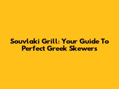 Souvlaki Grill: Your Guide To Perfect Greek Skewers