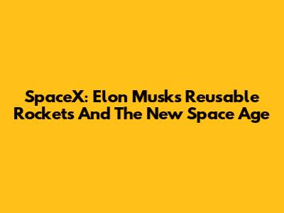 SpaceX: Elon Musk's Reusable Rockets And The New Space Age