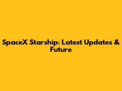 SpaceX Starship: Latest Updates & Future