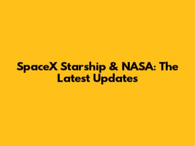 SpaceX Starship & NASA: The Latest Updates