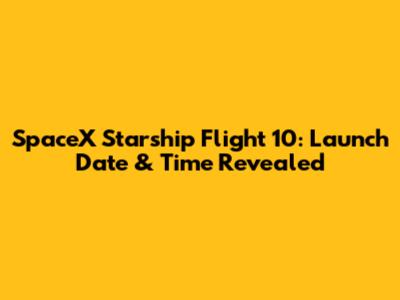 SpaceX Starship Flight 10: Launch Date & Time Revealed