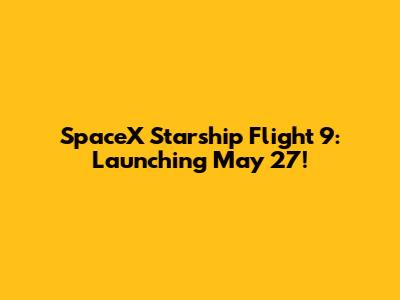 SpaceX Starship Flight 9: Launching May 27!