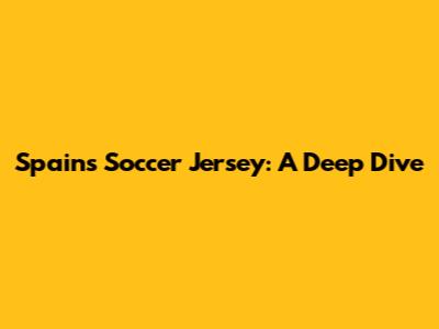 Spain's Soccer Jersey: A Deep Dive