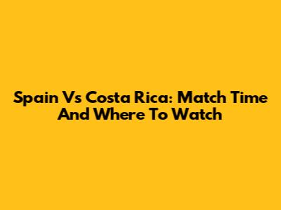 Spain Vs Costa Rica: Match Time And Where To Watch