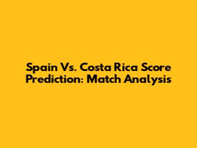 Spain Vs. Costa Rica Score Prediction: Match Analysis