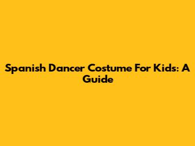 Spanish Dancer Costume For Kids: A Guide