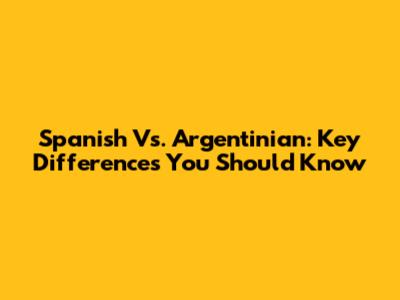 Spanish Vs. Argentinian: Key Differences You Should Know