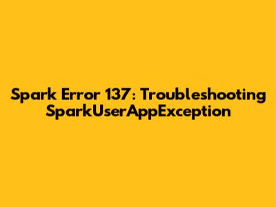 Spark Error 137: Troubleshooting SparkUserAppException