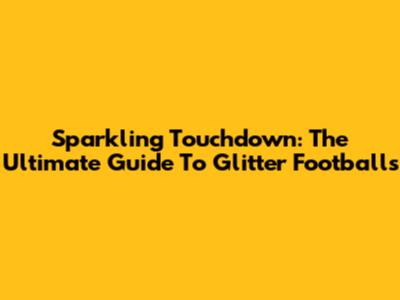 Sparkling Touchdown: The Ultimate Guide To Glitter Footballs