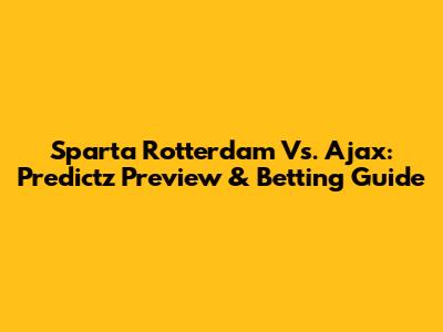 Sparta Rotterdam Vs. Ajax: Predictz Preview & Betting Guide