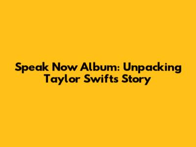 Speak Now Album: Unpacking Taylor Swift's Story