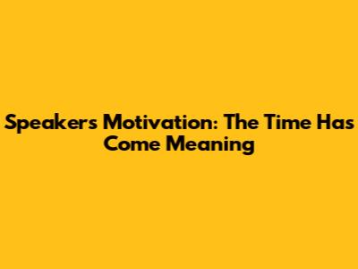 Speaker's Motivation: 'The Time Has Come' Meaning